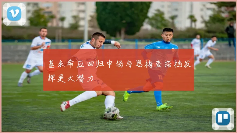 基米希应回归中场与恩梅查搭档发挥更大潜力