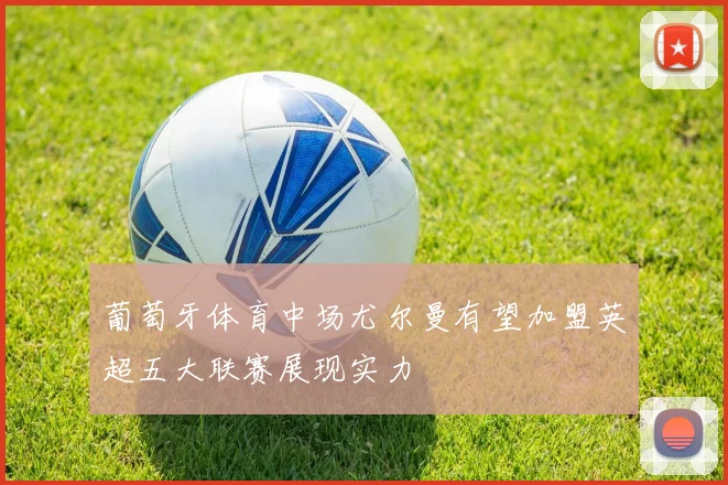 葡萄牙体育中场尤尔曼有望加盟英超五大联赛展现实力