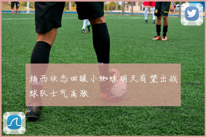 梅西状态回暖小蜘蛛明天有望出战球队士气高涨
