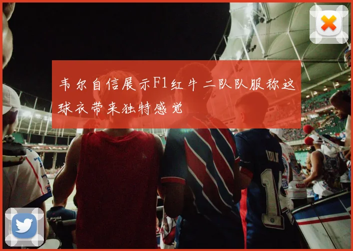 韦尔自信展示F1红牛二队队服称这球衣带来独特感觉