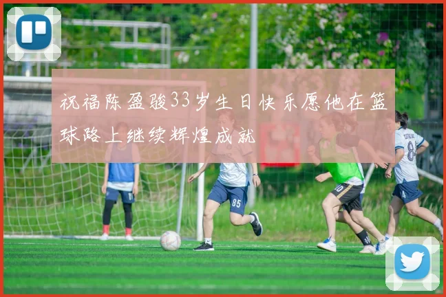 祝福陈盈骏33岁生日快乐愿他在篮球路上继续辉煌成就