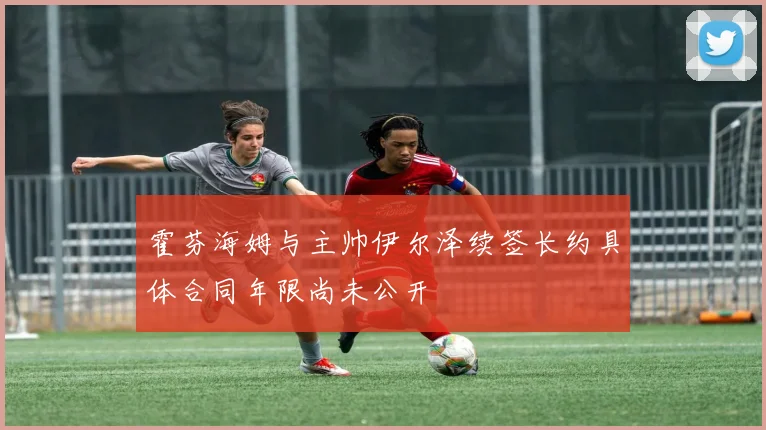 霍芬海姆与主帅伊尔泽续签长约具体合同年限尚未公开