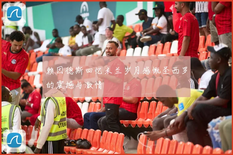 赖因德斯回忆米兰岁月感慨圣西罗的震撼与激情