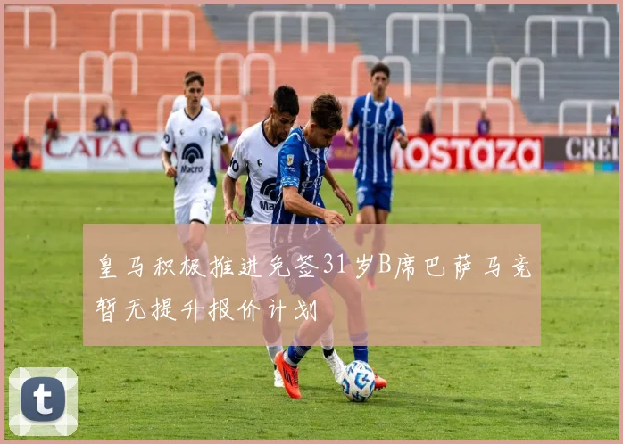 皇马积极推进免签31岁B席巴萨马竞暂无提升报价计划
