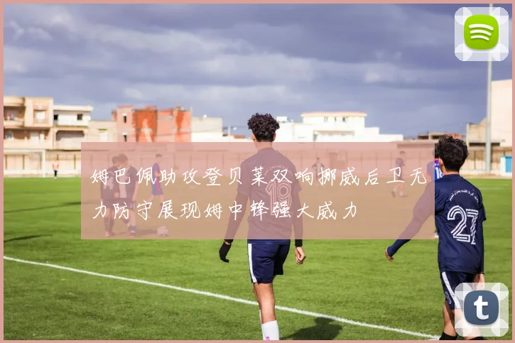 姆巴佩助攻登贝莱双响挪威后卫无力防守展现姆中锋强大威力