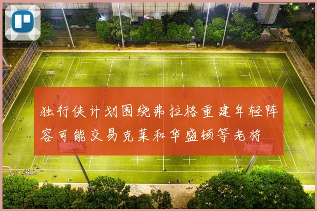 独行侠计划围绕弗拉格重建年轻阵容可能交易克莱和华盛顿等老将