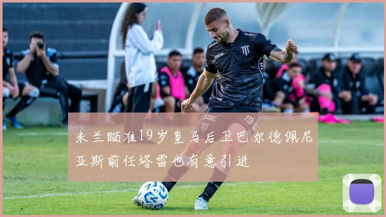 米兰瞄准19岁皇马后卫巴尔德佩尼亚斯前任塔雷也有意引进