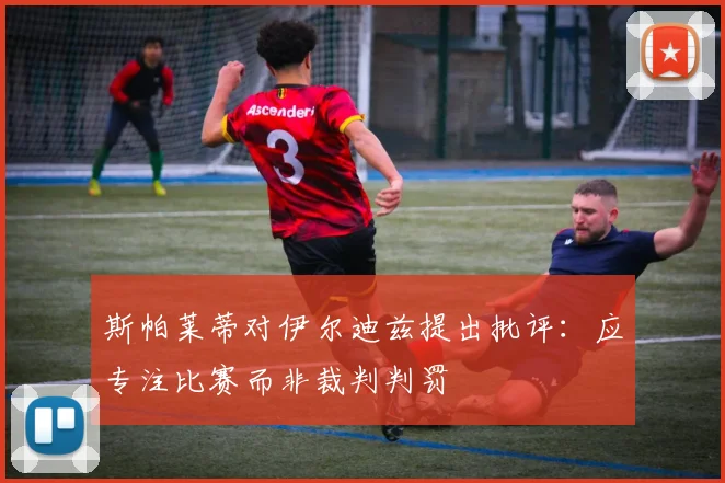 斯帕莱蒂对伊尔迪兹提出批评：应专注比赛而非裁判判罚