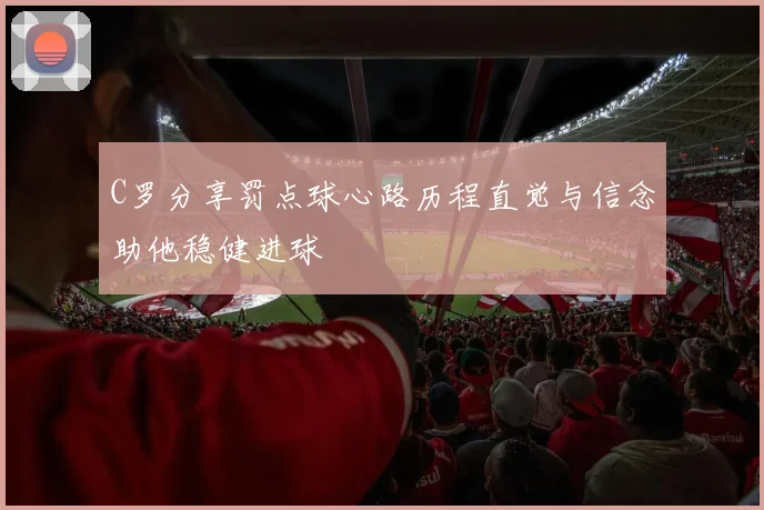 C罗分享罚点球心路历程直觉与信念助他稳健进球