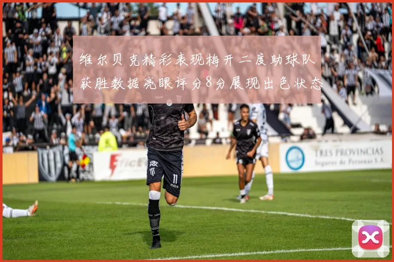 维尔贝克精彩表现梅开二度助球队获胜数据亮眼评分8分展现出色状态