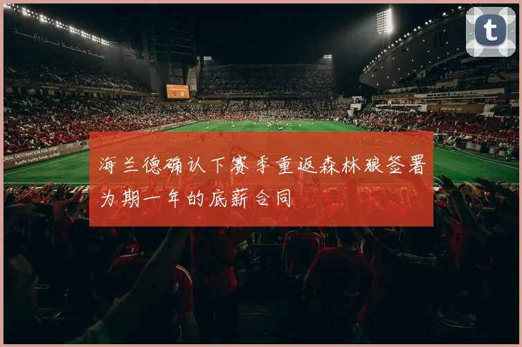 海兰德确认下赛季重返森林狼签署为期一年的底薪合同