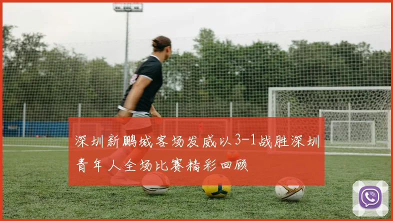 深圳新鹏城客场发威以3-1战胜深圳青年人全场比赛精彩回顾