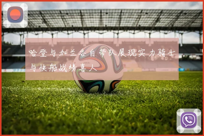哈登与加兰各自带队展现实力骑士与快船战绩喜人