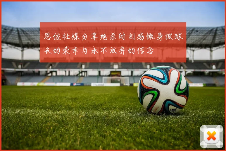 恩佐社媒分享绝杀时刻感慨身披球衣的荣幸与永不放弃的信念
