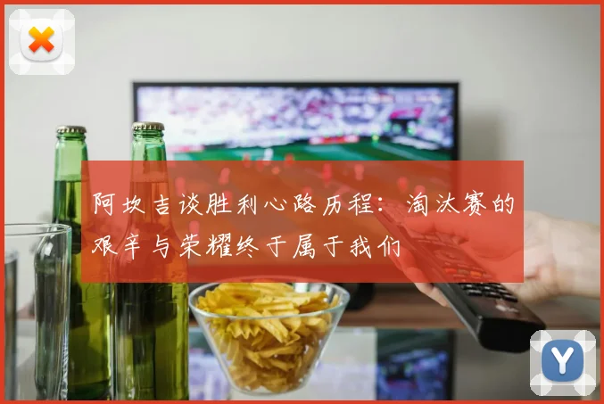 阿坎吉谈胜利心路历程：淘汰赛的艰辛与荣耀终于属于我们