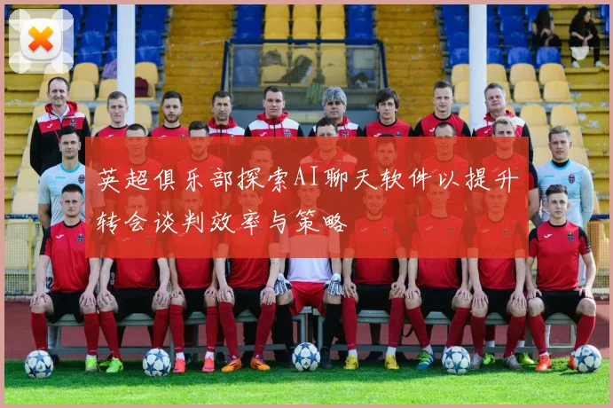 英超俱乐部探索AI聊天软件以提升转会谈判效率与策略