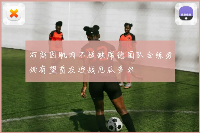 布朗因肌肉不适缺席德国队合练劳姆有望首发迎战厄瓜多尔