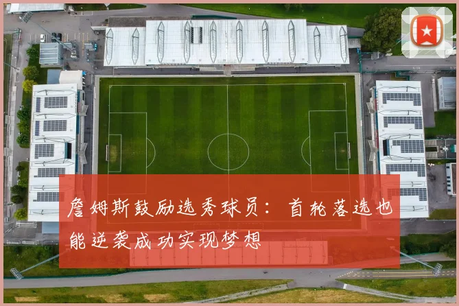 詹姆斯鼓励选秀球员：首轮落选也能逆袭成功实现梦想