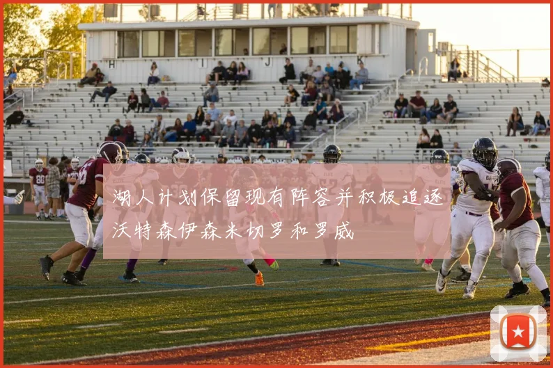 湖人计划保留现有阵容并积极追逐沃特森伊森米切罗和罗威