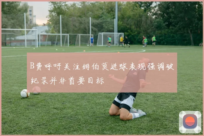 B费呼吁关注姆伯莫进球表现强调破纪录并非首要目标
