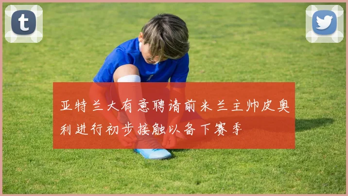 亚特兰大有意聘请前米兰主帅皮奥利进行初步接触以备下赛季