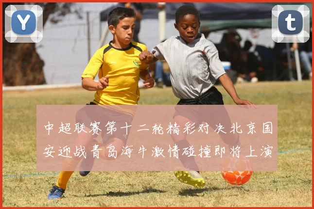 中超联赛第十二轮精彩对决北京国安迎战青岛海牛激情碰撞即将上演