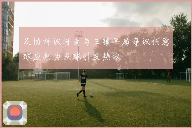 足协评议河南与三镇平局争议任意球应判为点球引发热议
