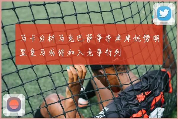 马卡分析马竞巴萨争夺库库优势明显皇马或将加入竞争行列