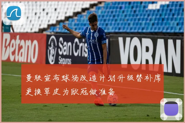 曼联宣布球场改造计划升级替补席更换草皮为欧冠做准备