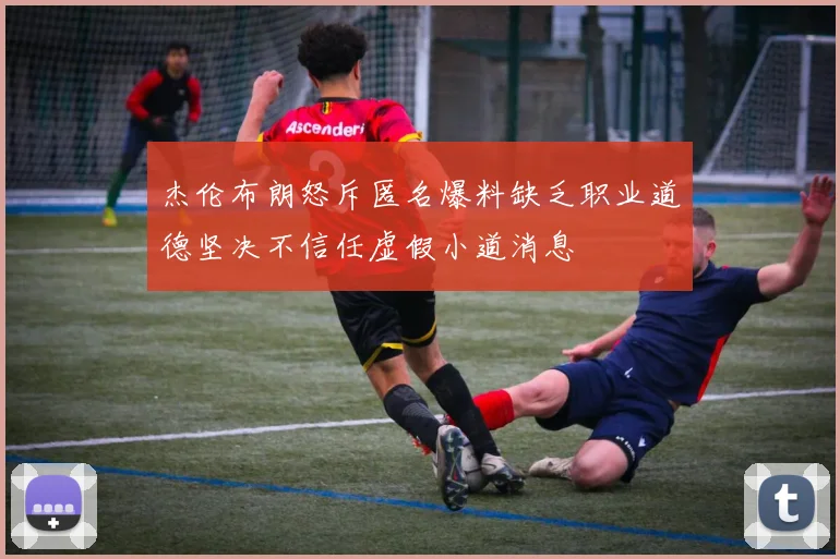 杰伦布朗怒斥匿名爆料缺乏职业道德坚决不信任虚假小道消息