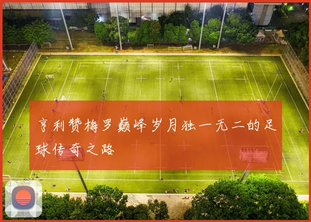 亨利赞梅罗巅峰岁月独一无二的足球传奇之路