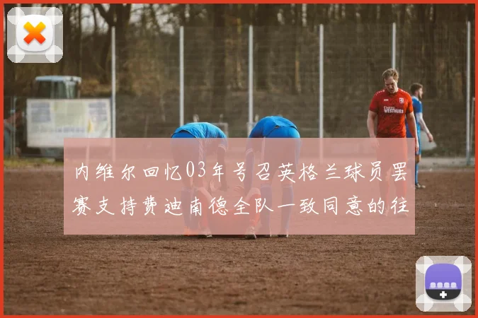 内维尔回忆03年号召英格兰球员罢赛支持费迪南德全队一致同意的往事