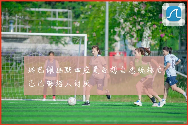 姆巴佩幽默回应是否想当总统称自己已够招人讨厌