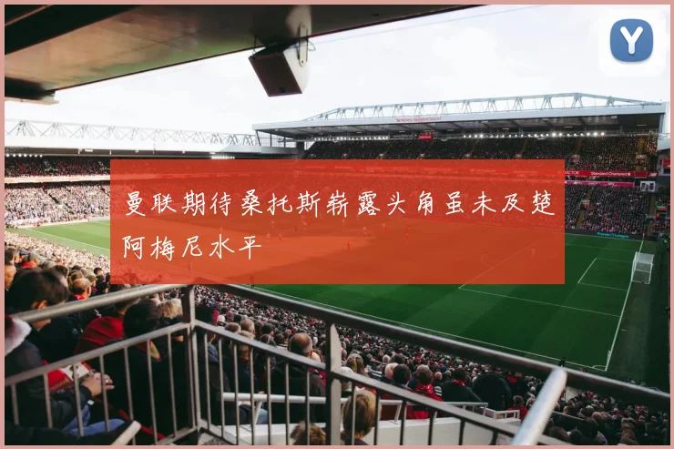 曼联期待桑托斯崭露头角虽未及楚阿梅尼水平