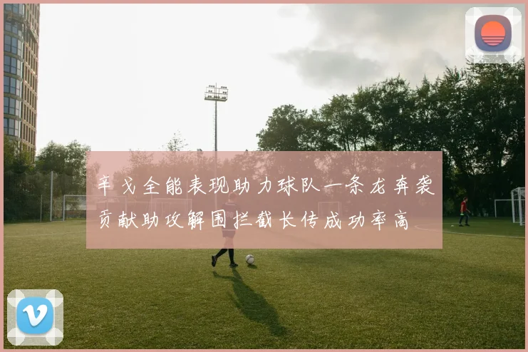 辛戈全能表现助力球队一条龙奔袭贡献助攻解围拦截长传成功率高
